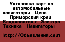 Установка карт на автомобильные навигаторы › Цена ­ 400 - Приморский край, Владивосток г. Электро-Техника » Навигаторы   